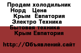 Продам холодильник Норд › Цена ­ 4 500 - Крым, Евпатория Электро-Техника » Бытовая техника   . Крым,Евпатория